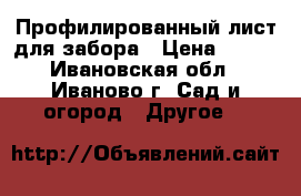 Профилированный лист для забора › Цена ­ 495 - Ивановская обл., Иваново г. Сад и огород » Другое   